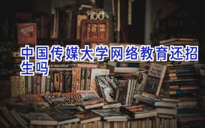 中国传媒大学网络教育还招生吗