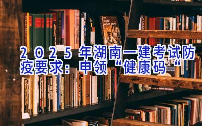 2025年湖南一建考试防疫要求：申领“健康码“