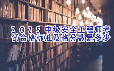 2025中级安全工程师考试合格标准 及格分数是多少