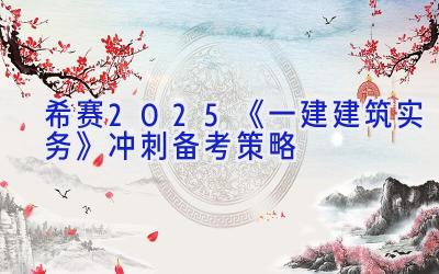 希赛2025《一建建筑实务》冲刺备考策略