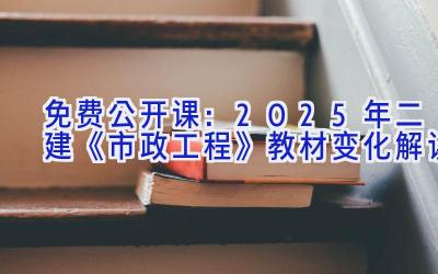 免费公开课：2025年二建《市政工程》教材变化解读