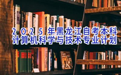 2025年黑龙江自考本科计算机科学与技术专业计划