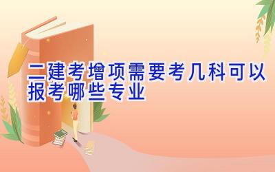 二建考增项需要考几科 可以报考哪些专业