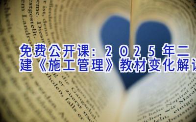 免费公开课：2025年二建《施工管理》教材变化解读