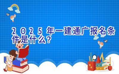 2025年一建通广报名条件是什么？