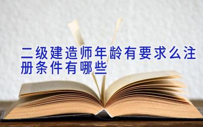 二级建造师年龄有要求么 注册条件有哪些