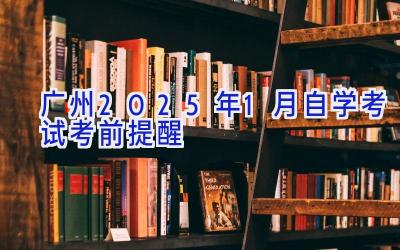 广州2025年1月自学考试考前提醒