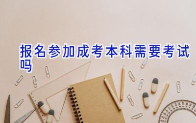 报名参加成考本科需要考试吗