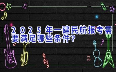 2025年一建民航报考需要满足哪些条件？