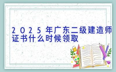 2025年广东二级建造师证书什么时候领取