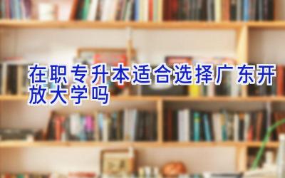 在职专升本适合选择广东开放大学吗