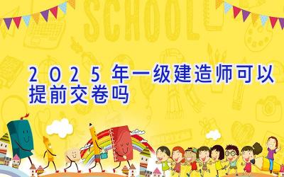 2025年一级建造师可以提前交卷吗