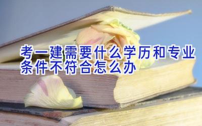 考一建需要什么学历和专业 条件不符合怎么办