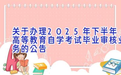 关于办理2025年下半年高等教育自学考试毕业审核业务的公告