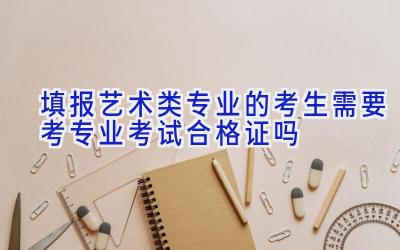 填报艺术类专业的考生需要考专业考试合格证吗