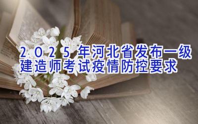 2025年河北省发布一级建造师考试疫情防控要求