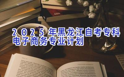 2025年黑龙江自考专科电子商务专业计划