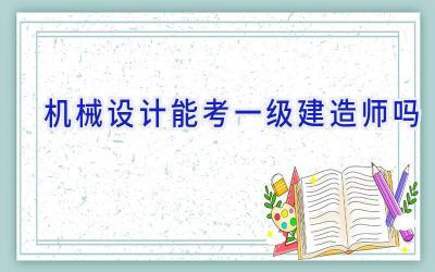 机械设计能考一级建造师吗