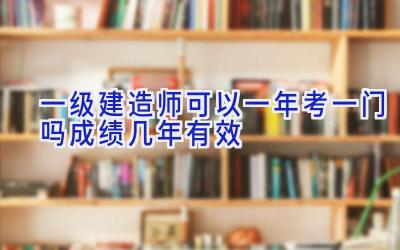 一级建造师可以一年考一门吗 成绩几年有效