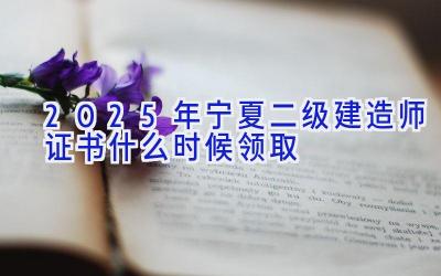 2025年宁夏二级建造师证书什么时候领取