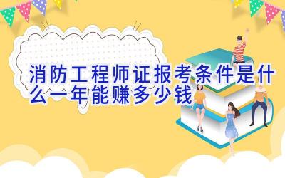 消防工程师证报考条件是什么 一年能赚多少钱