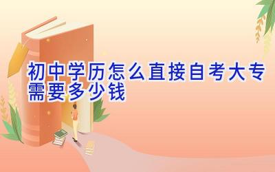 初中学历怎么直接自考大专 需要多少钱