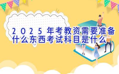 2025年考教资需要准备什么东西 考试科目是什么