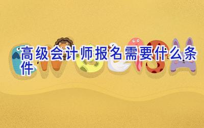 高级会计师报名需要什么条件