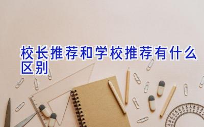 校长推荐和学校推荐有什么区别