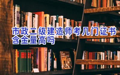 市政二级建造师考几门 证书含金量高吗