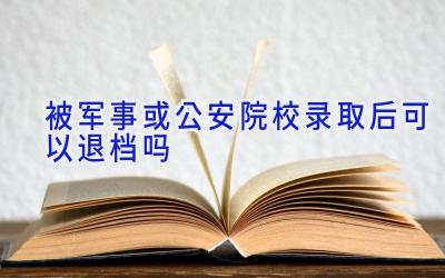 被军事或公安院校录取后可以退档吗