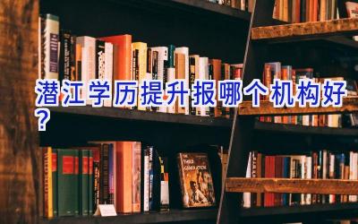 潜江学历提升报哪个机构好？