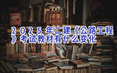 2025年二建《公路工程》考试教材有什么变化