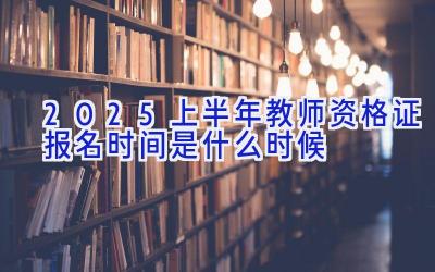 2025上半年教师资格证报名时间是什么时候