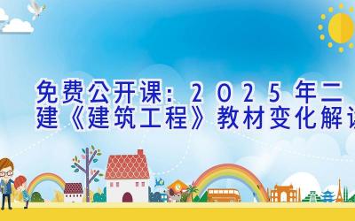 免费公开课：2025年二建《建筑工程》教材变化解读