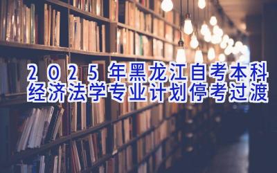 2025年黑龙江自考本科经济法学专业计划-停考过渡