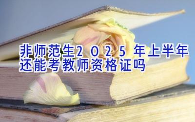 非师范生2025年上半年还能考教师资格证吗