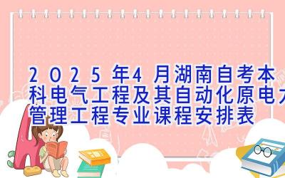 2025年4月湖南自考本科电气工程及其自动化（原电力管理工程）专业课程安排表