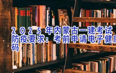 2025年内蒙古一建考试防疫要求：考前申请电子健康码