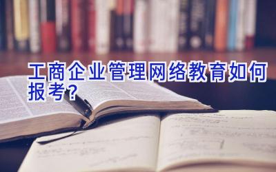 工商企业管理网络教育如何报考？