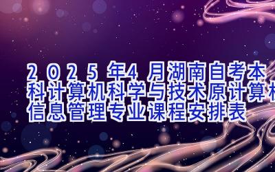 2025年4月湖南自考本科计算机科学与技术（原计算机信息管理）专业课程安排表