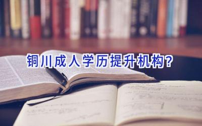 铜川成人学历提升机构？