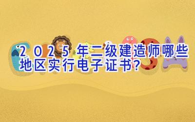 2025年二级建造师哪些地区实行电子证书？