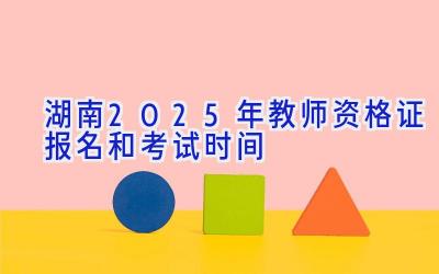 湖南2025年教师资格证报名和考试时间