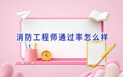 消防工程师通过率怎么样