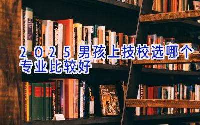 2025男孩上技校选哪个专业比较好