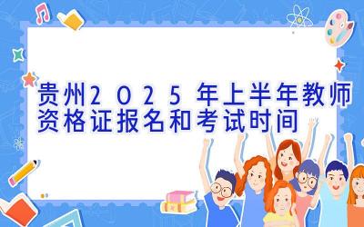 贵州2025年上半年教师资格证报名和考试时间