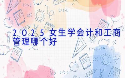 2025女生学会计和工商管理哪个好