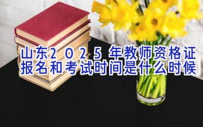 山东2025年教师资格证报名和考试时间是什么时候