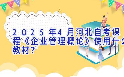 2025年4月河北自考课程《企业管理概论》使用什么教材？